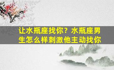 让水瓶座找你？水瓶座男生怎么样刺激他主动找你