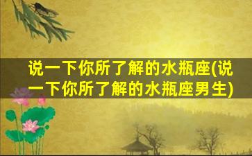 说一下你所了解的水瓶座(说一下你所了解的水瓶座男生)