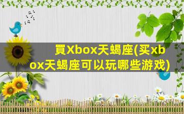 買Xbox天蝎座(买xbox天蝎座可以玩哪些游戏)