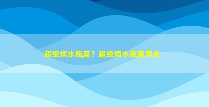 超级烦水瓶座？超级烦水瓶座男生