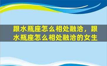 跟水瓶座怎么相处融洽，跟水瓶座怎么相处融洽的女生