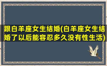 跟白羊座女生结婚(白羊座女生结婚了以后能容忍多久没有性生活)