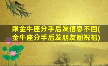 跟金牛座分手后发信息不回(金牛座分手后发朋友圈祝福)