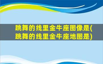 跳舞的线里金牛座图像是(跳舞的线里金牛座地图是)