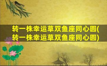 转一株幸运草双鱼座同心圆(转一株幸运草双鱼座同心圆)