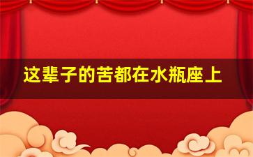 这辈子的苦都在水瓶座上