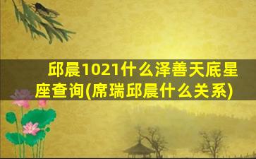 邱晨1021什么泽善天底星座查询(席瑞邱晨什么关系)