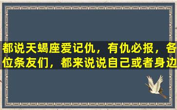 都说天蝎座爱记仇，有仇必报，各位条友们，都来说说自己或者身边蝎子们的故事吧