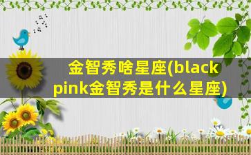 金智秀啥星座(blackpink金智秀是什么星座)