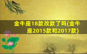 金牛座18款改款了吗(金牛座2015款和2017款)