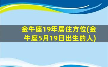 金牛座19年居住方位(金牛座5月19日出生的人)