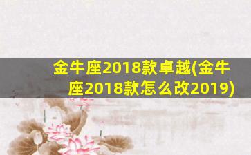 金牛座2018款卓越(金牛座2018款怎么改2019)