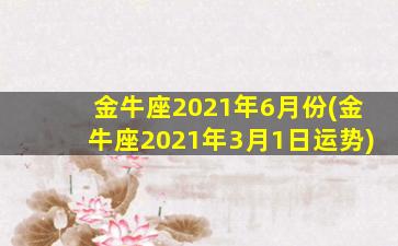 金牛座2021年6月份(金牛座2021年3月1日运势)