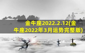 金牛座2022.2.12(金牛座2022年3月运势完整版)