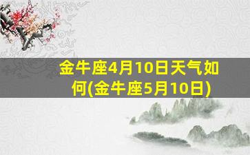 金牛座4月10日天气如何(金牛座5月10日)