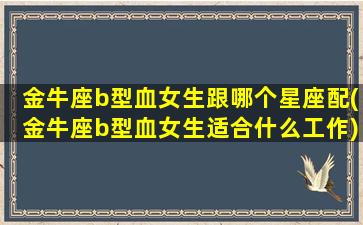 金牛座b型血女生跟哪个星座配(金牛座b型血女生适合什么工作)