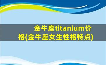 金牛座titanium价格(金牛座女生性格特点)