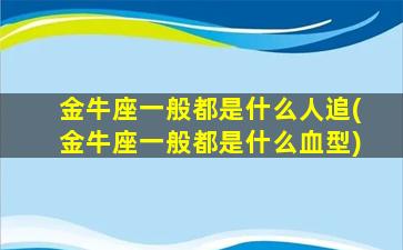 金牛座一般都是什么人追(金牛座一般都是什么血型)