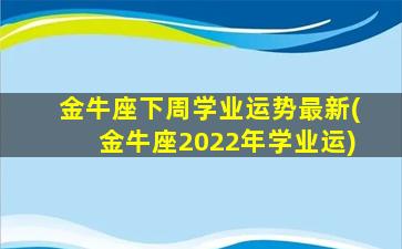 金牛座下周学业运势最新(金牛座2022年学业运)