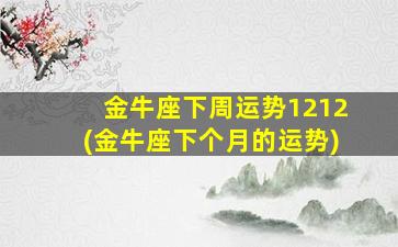 金牛座下周运势1212(金牛座下个月的运势)