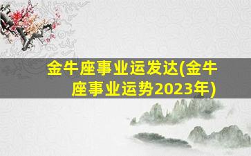 金牛座事业运发达(金牛座事业运势2023年)