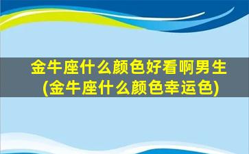 金牛座什么颜色好看啊男生(金牛座什么颜色幸运色)