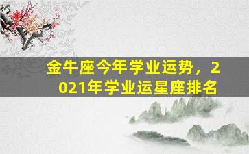 金牛座今年学业运势，2021年学业运星座排名