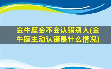 金牛座会不会认错别人(金牛座主动认错是什么情况)