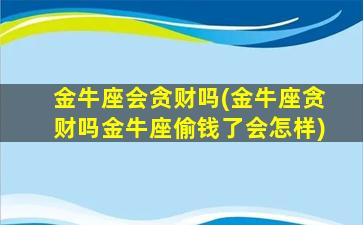 金牛座会贪财吗(金牛座贪财吗金牛座偷钱了会怎样)