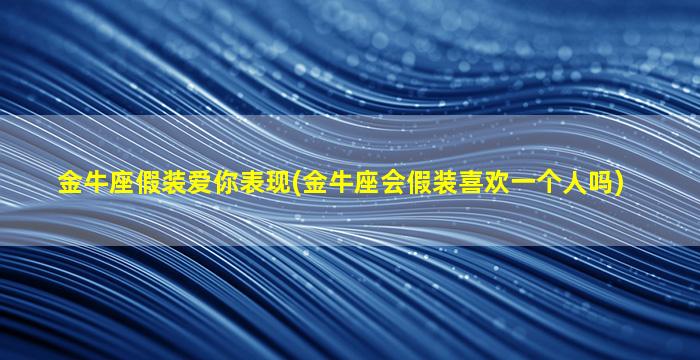 金牛座假装爱你表现(金牛座会假装喜欢一个人吗)