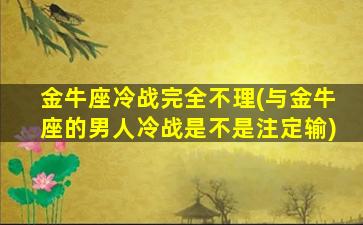 金牛座冷战完全不理(与金牛座的男人冷战是不是注定输)