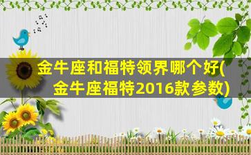 金牛座和福特领界哪个好(金牛座福特2016款参数)