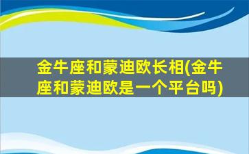 金牛座和蒙迪欧长相(金牛座和蒙迪欧是一个平台吗)