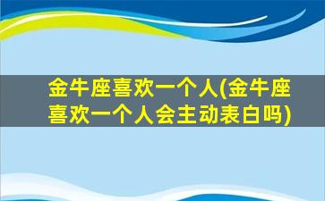 金牛座喜欢一个人(金牛座喜欢一个人会主动表白吗)