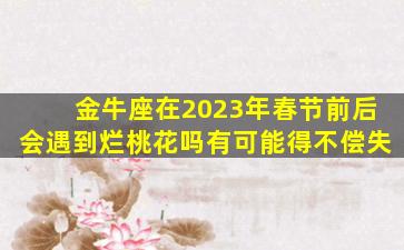 金牛座在2023年春节前后会遇到烂桃花吗有可能得不偿失