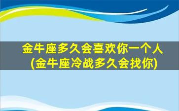 金牛座多久会喜欢你一个人(金牛座冷战多久会找你)