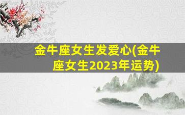 金牛座女生发爱心(金牛座女生2023年运势)