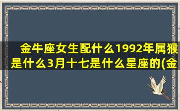 金牛座女生配什么1992年属猴是什么3月十七是什么星座的(金牛座女生配什么生肖的男生)