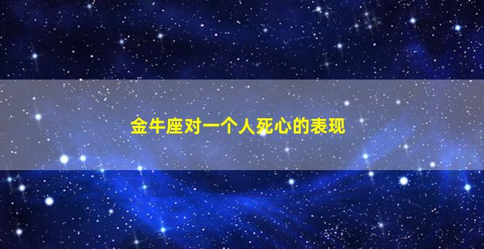 金牛座对一个人死心的表现