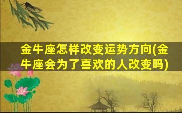 金牛座怎样改变运势方向(金牛座会为了喜欢的人改变吗)