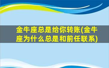 金牛座总是给你转账(金牛座为什么总是和前任联系)