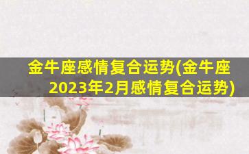 金牛座感情复合运势(金牛座2023年2月感情复合运势)