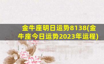 金牛座明日运势8138(金牛座今日运势2023年运程)