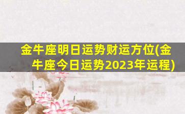 金牛座明日运势财运方位(金牛座今日运势2023年运程)