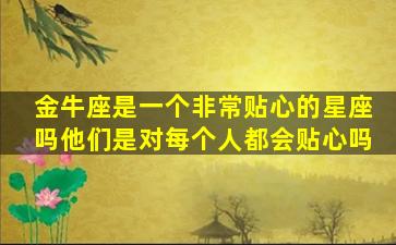 金牛座是一个非常贴心的星座吗他们是对每个人都会贴心吗