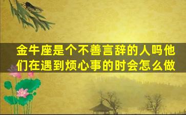 金牛座是个不善言辞的人吗他们在遇到烦心事的时会怎么做