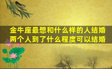 金牛座最想和什么样的人结婚两个人到了什么程度可以结婚