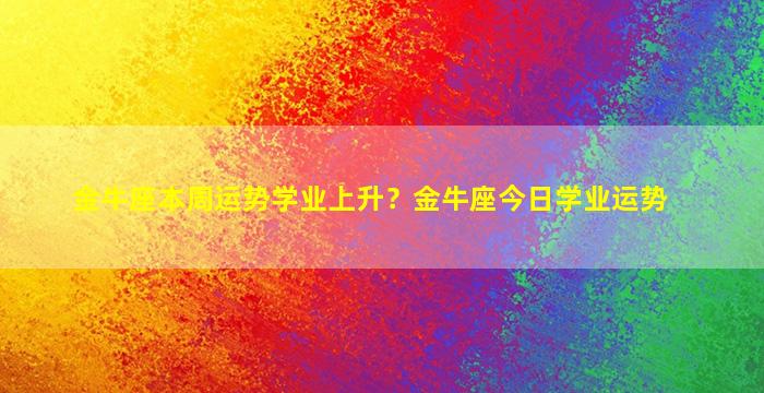 金牛座本周运势学业上升？金牛座今日学业运势