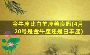 金牛座比白羊座善良吗(4月20号是金牛座还是白羊座)