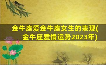 金牛座爱金牛座女生的表现(金牛座爱情运势2023年)